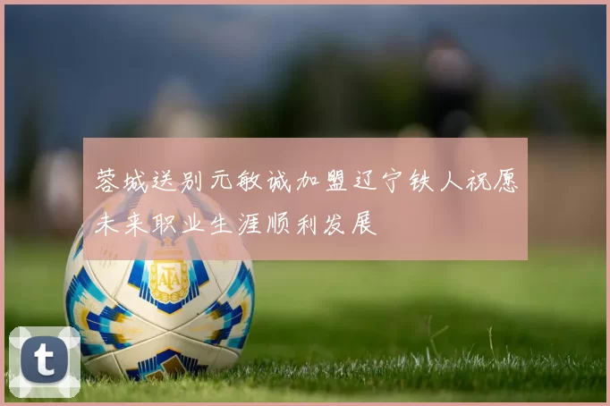 蓉城送别元敏诚加盟辽宁铁人祝愿未来职业生涯顺利发展