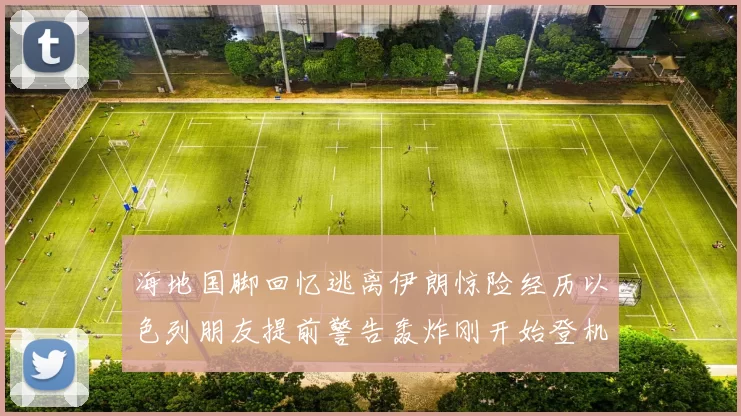 海地国脚回忆逃离伊朗惊险经历以色列朋友提前警告轰炸刚开始登机时刻