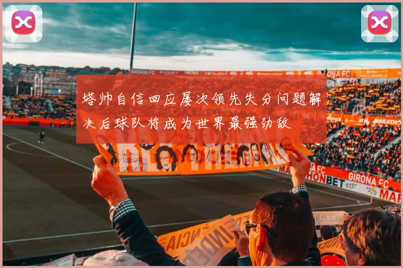 塔帅自信回应屡次领先失分问题解决后球队将成为世界最强劲敌