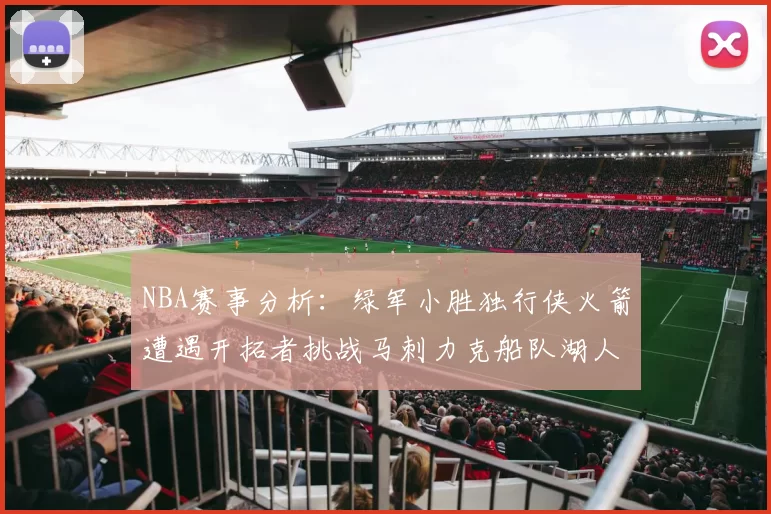 NBA赛事分析：绿军小胜独行侠火箭遭遇开拓者挑战马刺力克船队湖人击败步行者