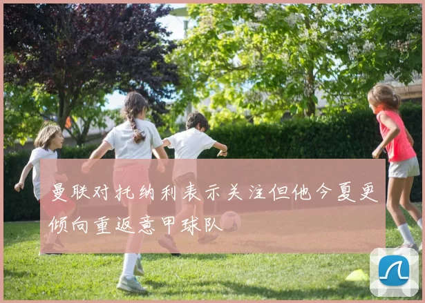 曼联对托纳利表示关注但他今夏更倾向重返意甲球队