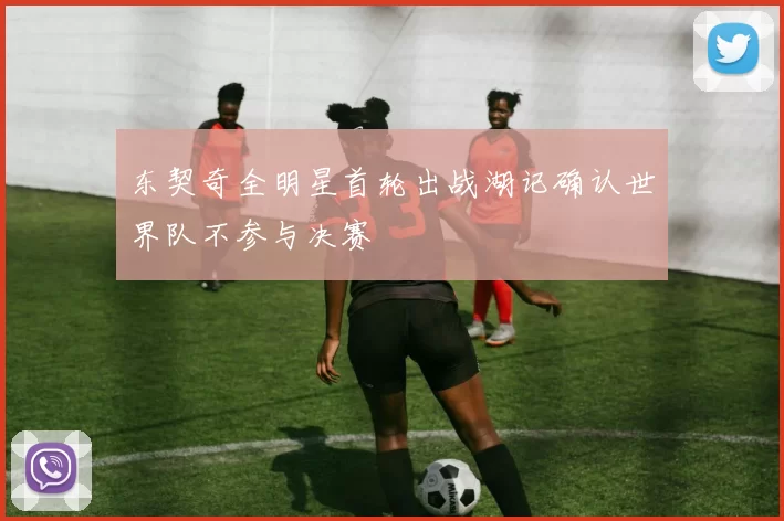 东契奇全明星首轮出战湖记确认世界队不参与决赛