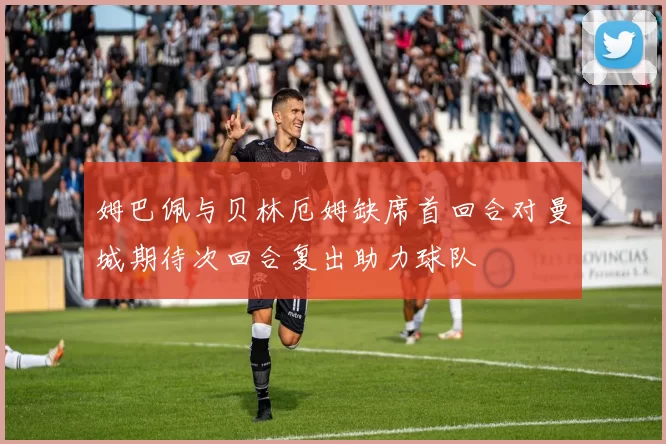 姆巴佩与贝林厄姆缺席首回合对曼城期待次回合复出助力球队