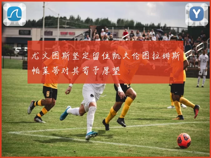 尤文图斯坚定留住凯夫伦图拉姆斯帕莱蒂对其寄予厚望