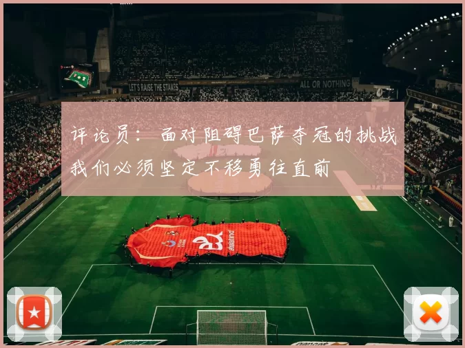 评论员：面对阻碍巴萨夺冠的挑战我们必须坚定不移勇往直前