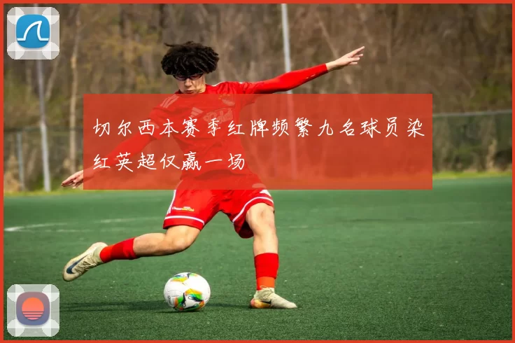 切尔西本赛季红牌频繁九名球员染红英超仅赢一场