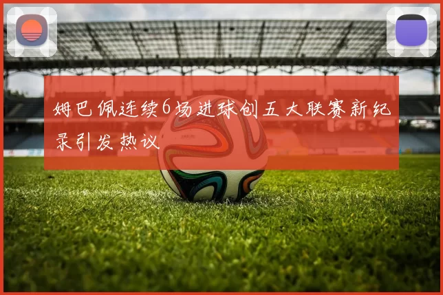 姆巴佩连续6场进球创五大联赛新纪录引发热议