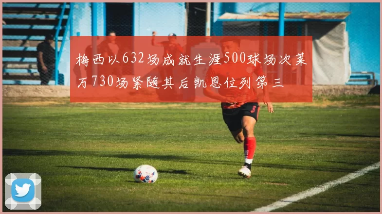 梅西以632场成就生涯500球场次莱万730场紧随其后凯恩位列第三