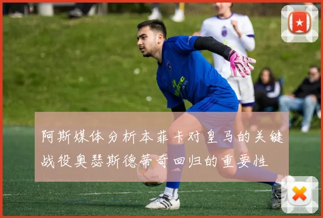 阿斯媒体分析本菲卡对皇马的关键战役奥瑟斯德蒂奇回归的重要性