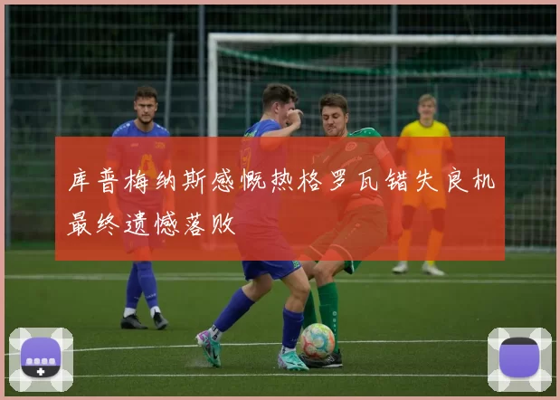 库普梅纳斯感慨热格罗瓦错失良机最终遗憾落败