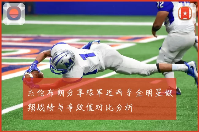 杰伦布朗分享绿军近两季全明星假期战绩与净效值对比分析