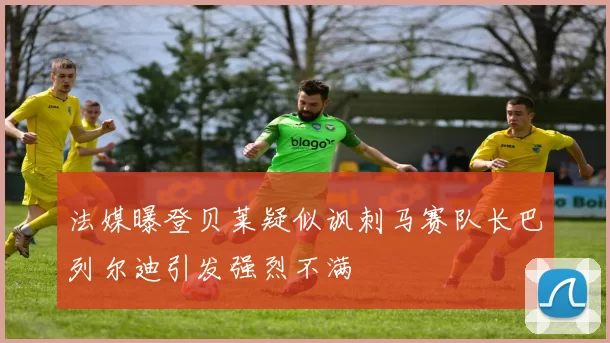 法媒曝登贝莱疑似讽刺马赛队长巴列尔迪引发强烈不满