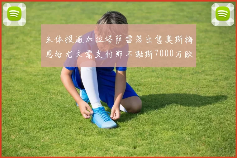 米体报道加拉塔萨雷若出售奥斯梅恩给尤文需支付那不勒斯7000万欧赔偿
